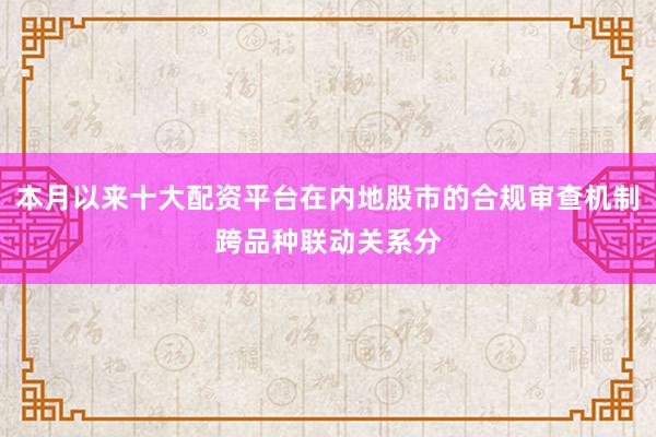本月以来十大配资平台在内地股市的合规审查机制跨品种联动关系分