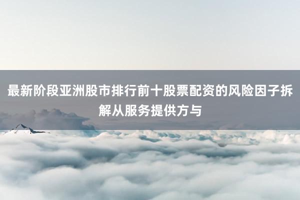 最新阶段亚洲股市排行前十股票配资的风险因子拆解从服务提供方与