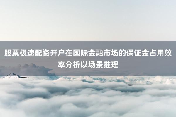 股票极速配资开户在国际金融市场的保证金占用效率分析以场景推理