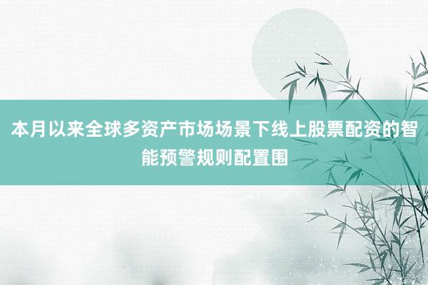 本月以来全球多资产市场场景下线上股票配资的智能预警规则配置围