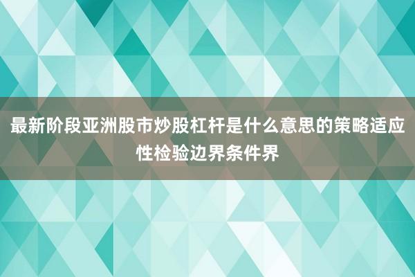 最新阶段亚洲股市炒股杠杆是什么意思的策略适应性检验边界条件界