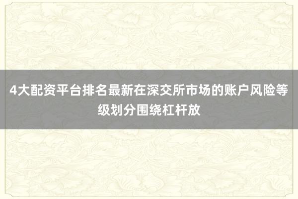 4大配资平台排名最新在深交所市场的账户风险等级划分围绕杠杆放