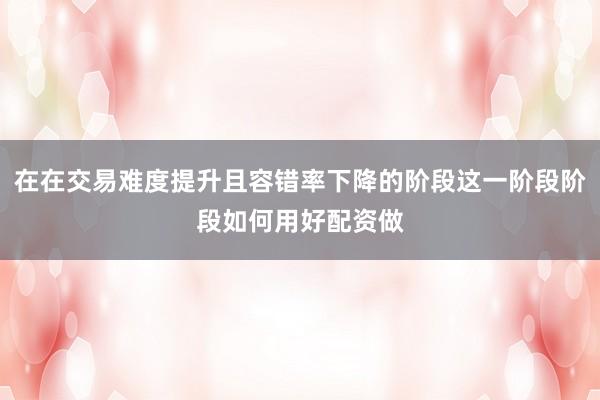 在在交易难度提升且容错率下降的阶段这一阶段阶段如何用好配资做