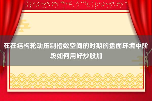 在在结构轮动压制指数空间的时期的盘面环境中阶段如何用好炒股加