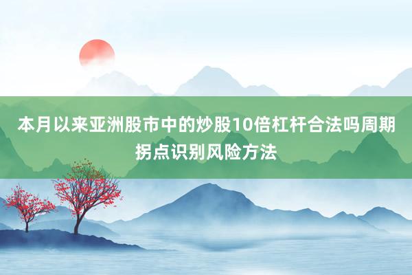 本月以来亚洲股市中的炒股10倍杠杆合法吗周期拐点识别风险方法