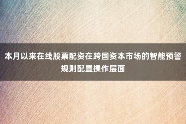 本月以来在线股票配资在跨国资本市场的智能预警规则配置操作层面