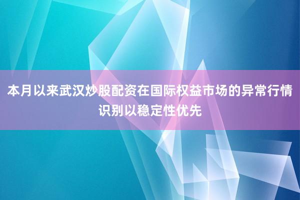 本月以来武汉炒股配资在国际权益市场的异常行情识别以稳定性优先