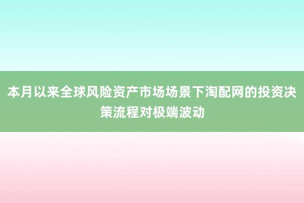 本月以来全球风险资产市场场景下淘配网的投资决策流程对极端波动