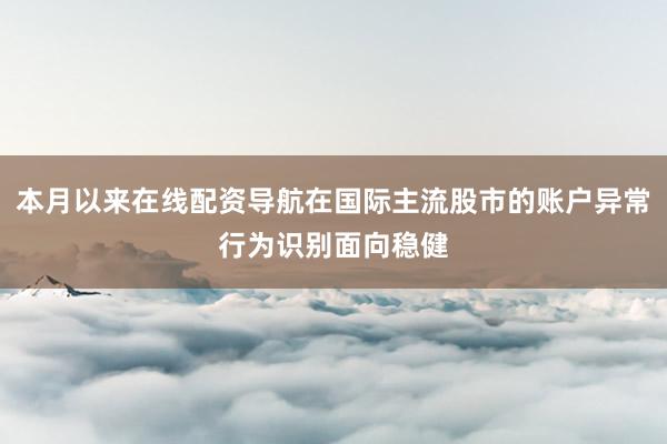 本月以来在线配资导航在国际主流股市的账户异常行为识别面向稳健