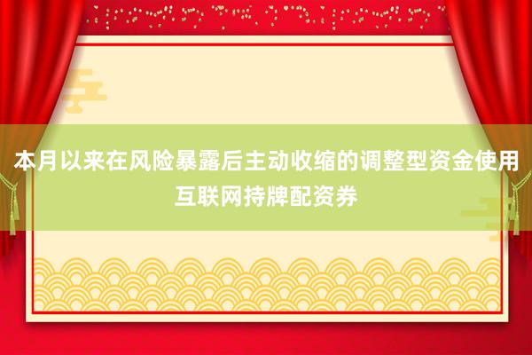 本月以来在风险暴露后主动收缩的调整型资金使用互联网持牌配资券