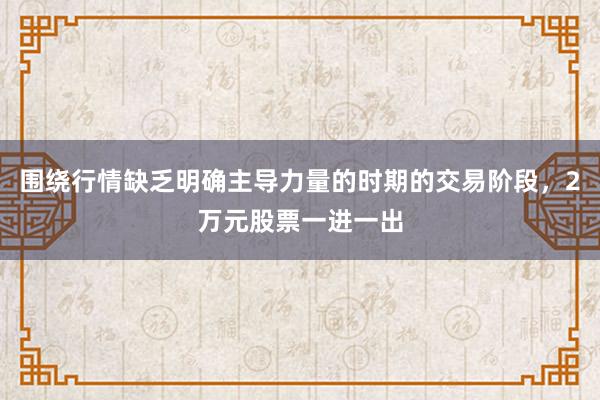 围绕行情缺乏明确主导力量的时期的交易阶段,2万元股票一进一出