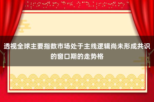 透视全球主要指数市场处于主线逻辑尚未形成共识的窗口期的走势格