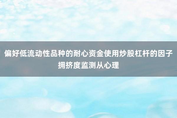偏好低流动性品种的耐心资金使用炒股杠杆的因子拥挤度监测从心理