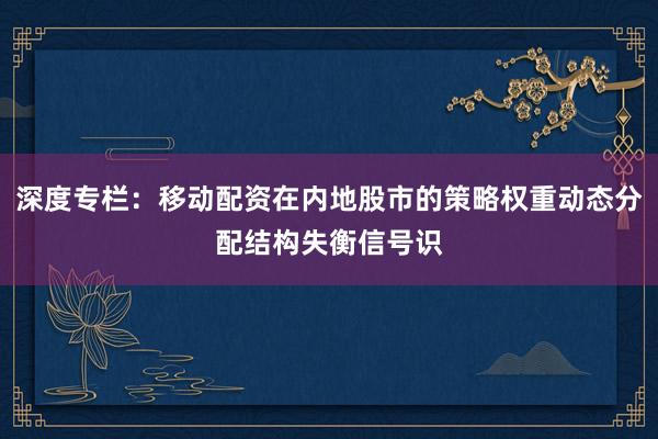 深度专栏：移动配资在内地股市的策略权重动态分配结构失衡信号识
