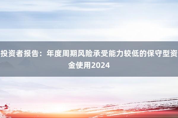 投资者报告:年度周期风险承受能力较低的保守型资金使用2024