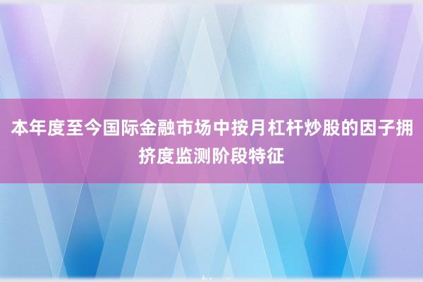 本年度至今国际金融市场中按月杠杆炒股的因子拥挤度监测阶段特征