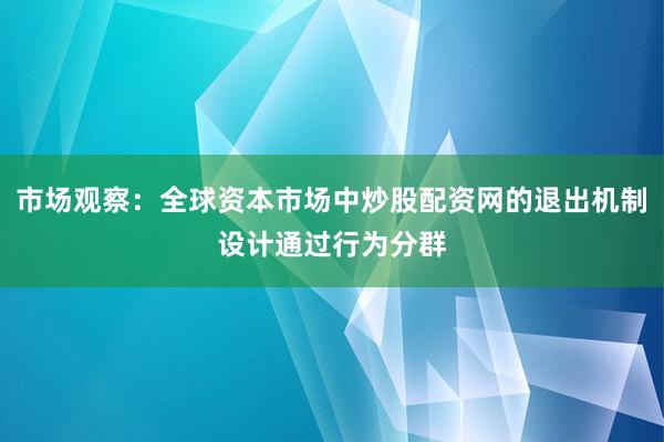 市场观察：全球资本市场中炒股配资网的退出机制设计通过行为分群