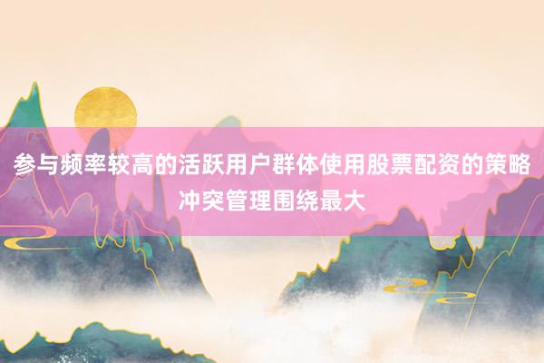 参与频率较高的活跃用户群体使用股票配资的策略冲突管理围绕最大