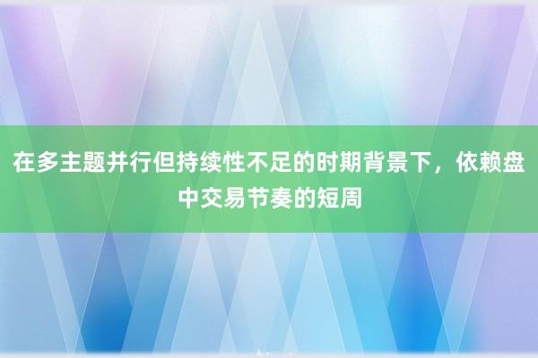 在多主题并行但持续性不足的时期背景下，依赖盘中交易节奏的短周