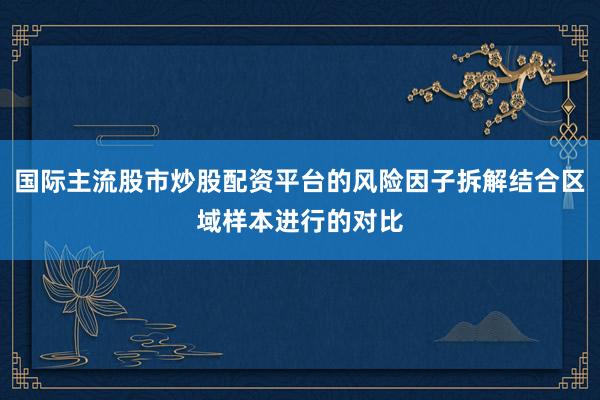 国际主流股市炒股配资平台的风险因子拆解结合区域样本进行的对比