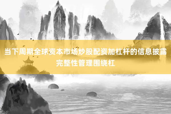 当下周期全球资本市场炒股配资加杠杆的信息披露完整性管理围绕杠