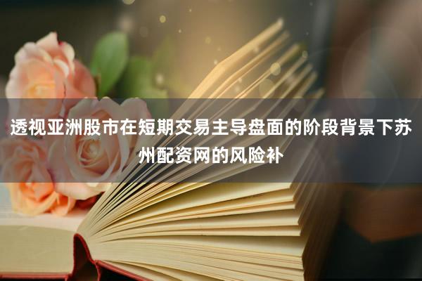 透视亚洲股市在短期交易主导盘面的阶段背景下苏州配资网的风险补