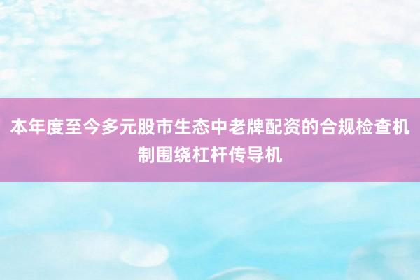 本年度至今多元股市生态中老牌配资的合规检查机制围绕杠杆传导机