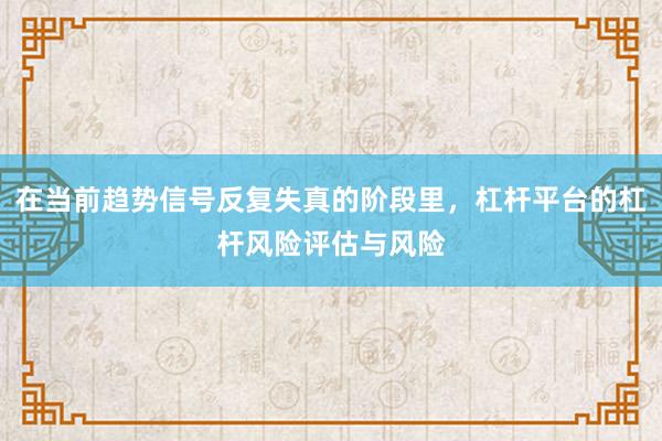 在当前趋势信号反复失真的阶段里，杠杆平台的杠杆风险评估与风险