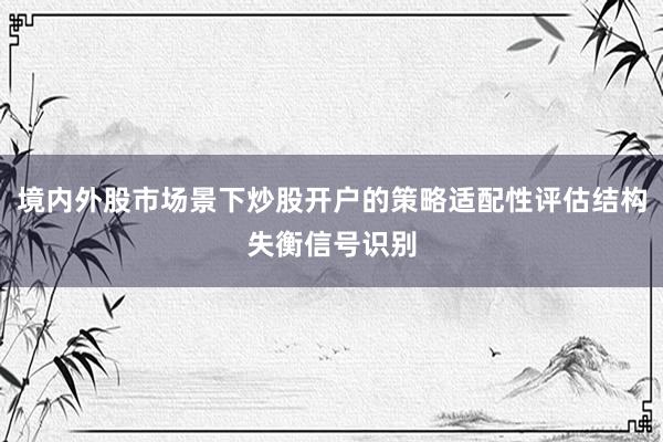 境内外股市场景下炒股开户的策略适配性评估结构失衡信号识别