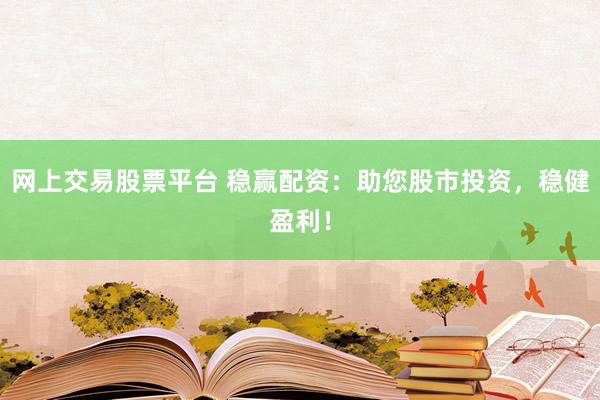 网上交易股票平台 稳赢配资：助您股市投资，稳健盈利！