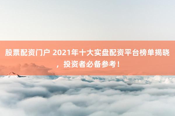股票配资门户 2021年十大实盘配资平台榜单揭晓，投资者必备参考！