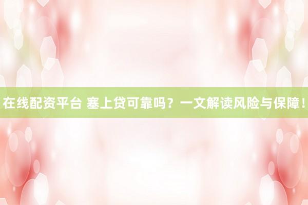 在线配资平台 塞上贷可靠吗？一文解读风险与保障！