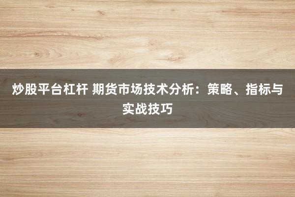 炒股平台杠杆 期货市场技术分析：策略、指标与实战技巧