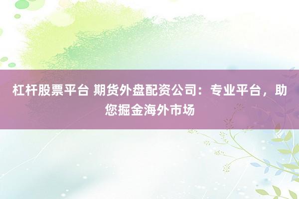 杠杆股票平台 期货外盘配资公司：专业平台，助您掘金海外市场