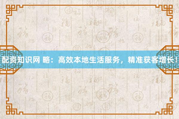 配资知识网 略：高效本地生活服务，精准获客增长！