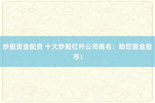炒股资金配资 十大炒股杠杆公司排名：助您掘金股市！