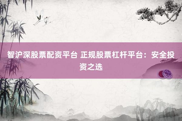 智沪深股票配资平台 正规股票杠杆平台：安全投资之选