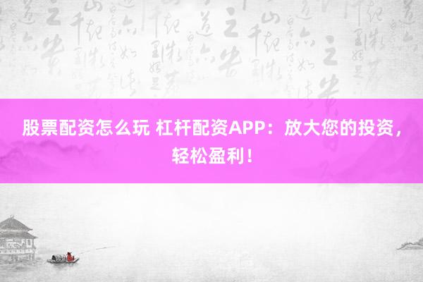 股票配资怎么玩 杠杆配资APP：放大您的投资，轻松盈利！
