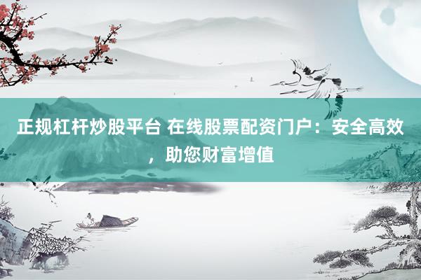正规杠杆炒股平台 在线股票配资门户：安全高效，助您财富增值