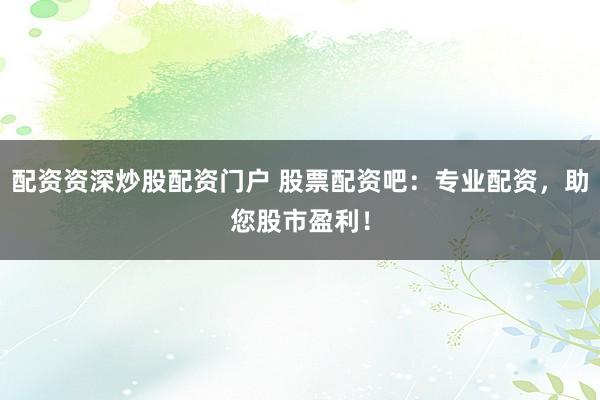 配资资深炒股配资门户 股票配资吧：专业配资，助您股市盈利！