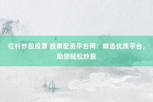 杠杆炒股股票 股票配资平台网：精选优质平台，助您轻松炒股