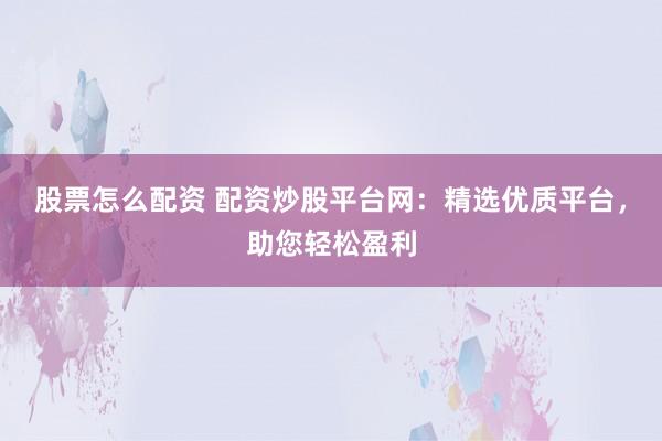 股票怎么配资 配资炒股平台网：精选优质平台，助您轻松盈利