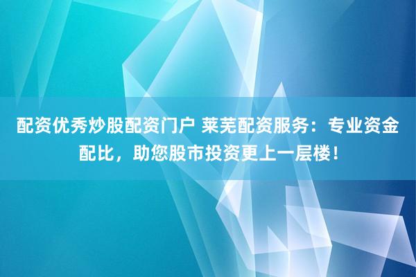 配资优秀炒股配资门户 莱芜配资服务：专业资金配比，助您股市投资更上一层楼！