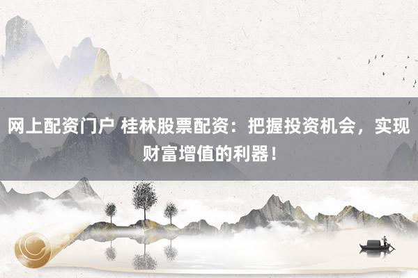 网上配资门户 桂林股票配资：把握投资机会，实现财富增值的利器！