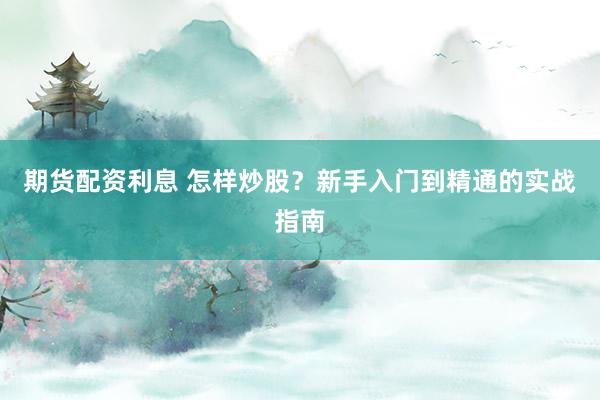 期货配资利息 怎样炒股？新手入门到精通的实战指南