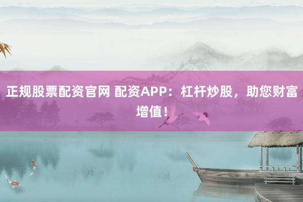 正规股票配资官网 配资APP：杠杆炒股，助您财富增值！