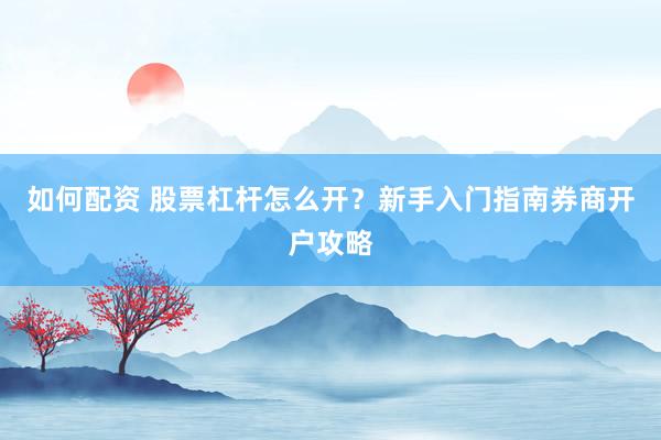 如何配资 股票杠杆怎么开？新手入门指南券商开户攻略