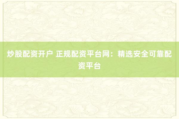 炒股配资开户 正规配资平台网：精选安全可靠配资平台
