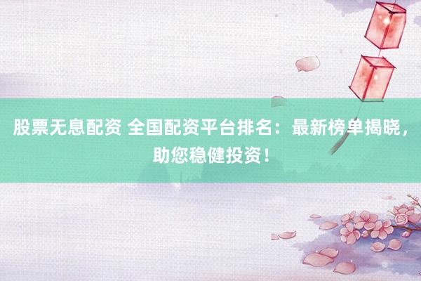 股票无息配资 全国配资平台排名：最新榜单揭晓，助您稳健投资！