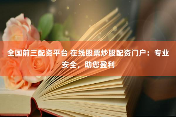 全国前三配资平台 在线股票炒股配资门户：专业安全，助您盈利